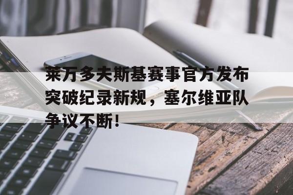 爱游戏体育-包含莱万多夫斯基赛事官方发布突破纪录新规，塞尔维亚队争议不断！的词条